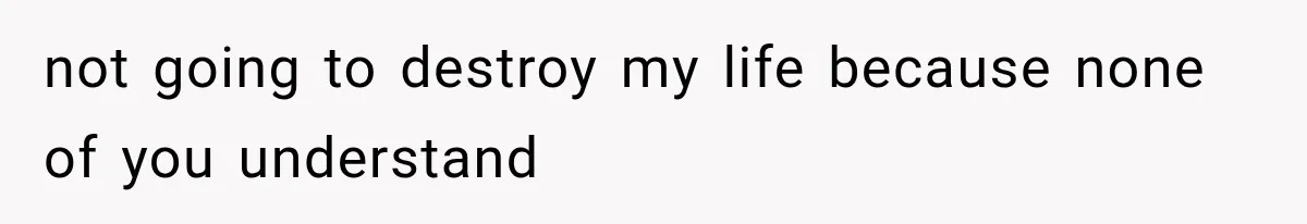 not going to destroy my life because none of you understand