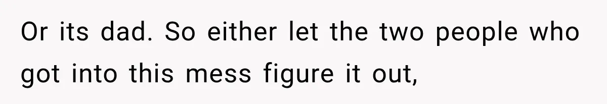Or its dad. So either let the two people who got into this mess figure it out,