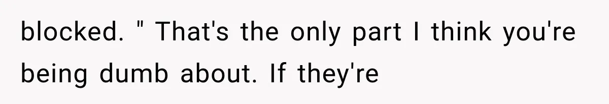 blocked. " That's the only part I think you're being dumb about. If they're