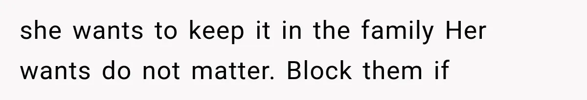 she wants to keep it in the family Her wants do not matter. Block them if