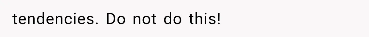 tendencies. Do not do this!