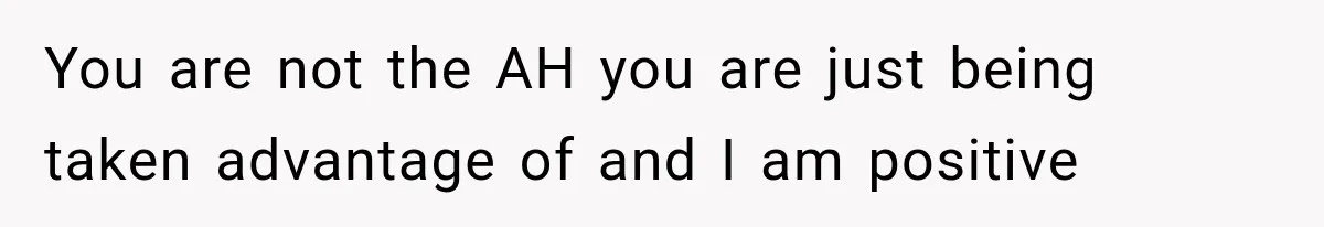 You are not the AH you are just being taken advantage of and I am positive