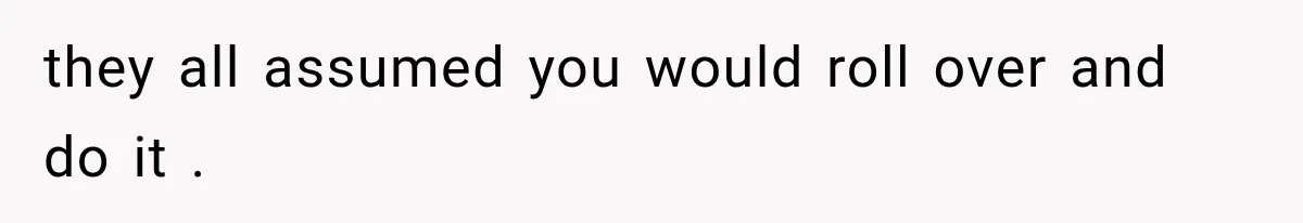 they all assumed you would roll over and do it .