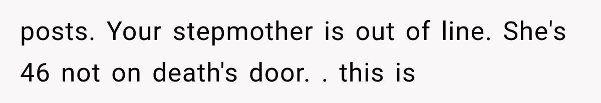 posts. Your stepmother is out of line. She's 46 not on death's door. . this is