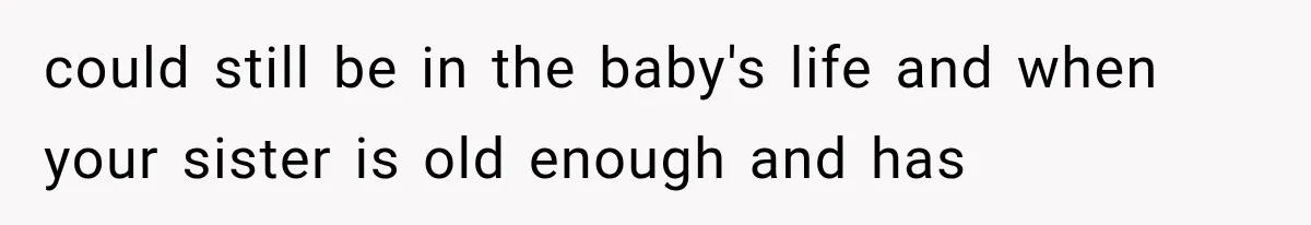 could still be in the baby's life and when your sister is old enough and has