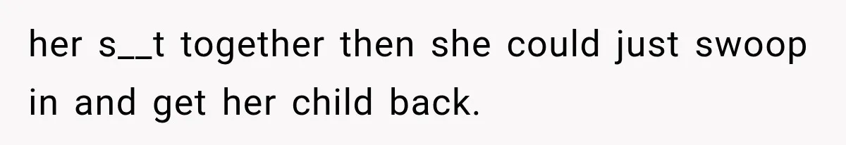 her s__t together then she could just swoop in and get her child back.