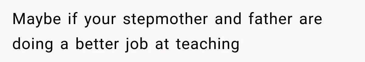 Maybe if your stepmother and father are doing a better job at teaching