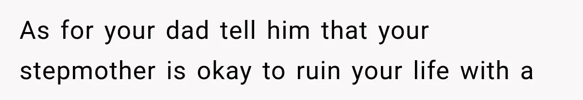 As for your dad tell him that your stepmother is okay to ruin your life with a
