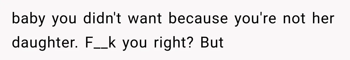 baby you didn't want because you're not her daughter. F__k you right? But