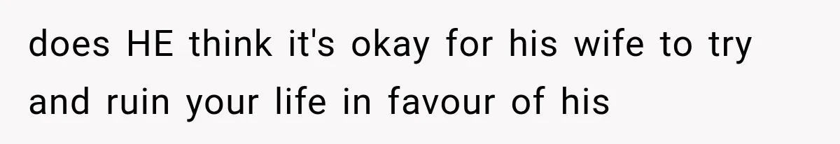 does HE think it's okay for his wife to try and ruin your life in favour of his