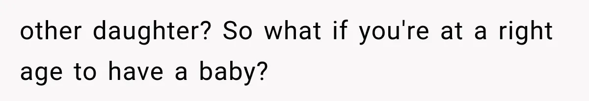 other daughter? So what if you're at a right age to have a baby?