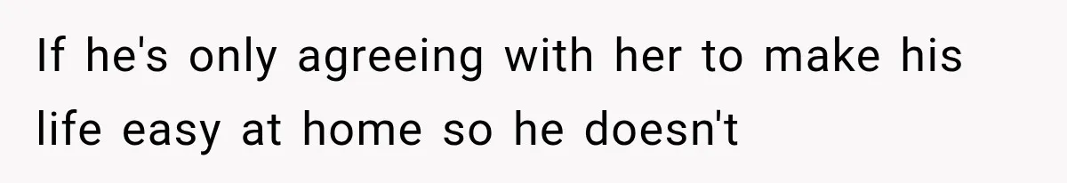 If he's only agreeing with her to make his life easy at home so he doesn't