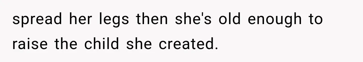 spread her legs then she's old enough to raise the child she created.