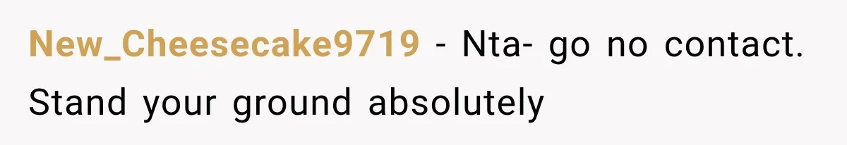 New_Cheesecake9719 − Nta- go no contact. Stand your ground absolutely