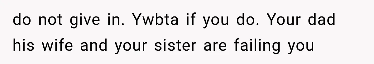 do not give in. Ywbta if you do. Your dad his wife and your sister are failing you