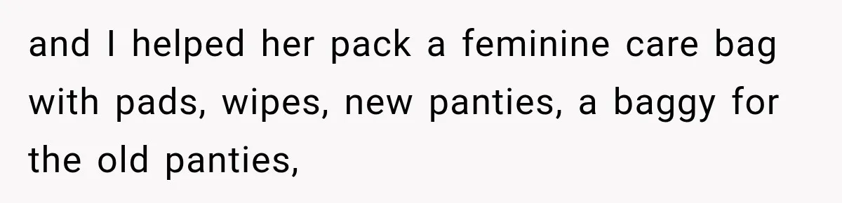 and I helped her pack a feminine care bag with pads, wipes, new panties, a baggy for the old panties,