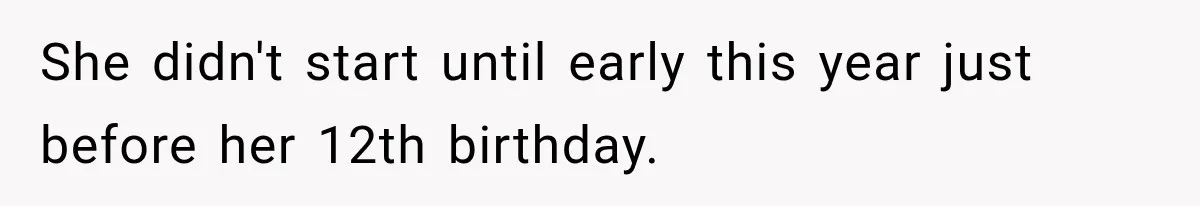 She didn't start until early this year just before her 12th birthday.