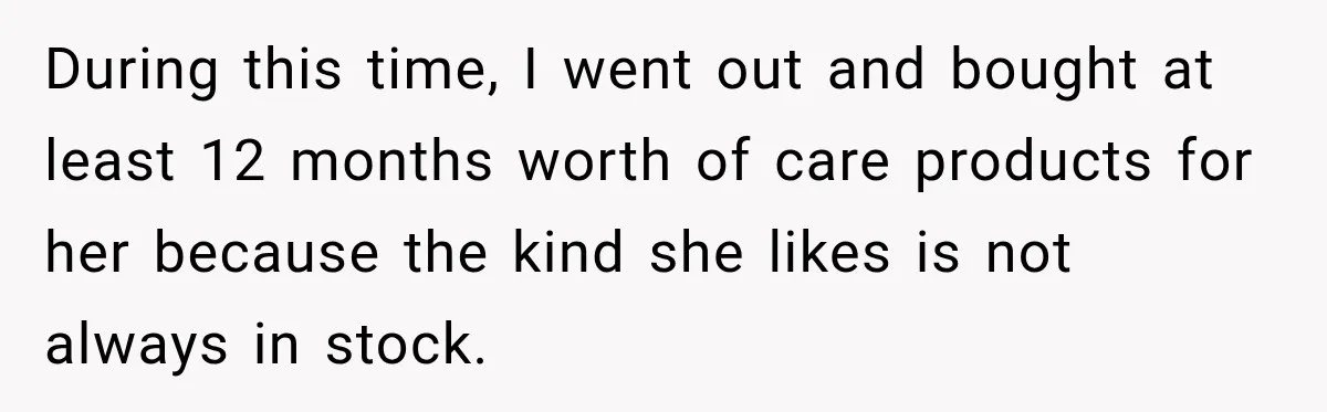 During this time, I went out and bought at least 12 months worth of care products for her because the kind she likes is not always in stock.