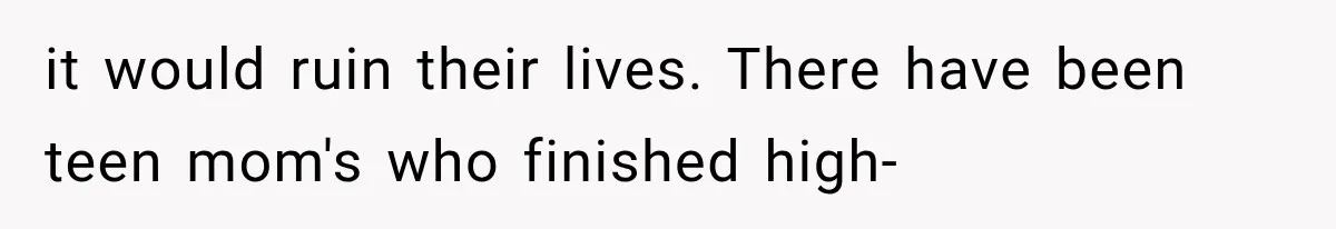 it would ruin their lives. There have been teen mom's who finished high-