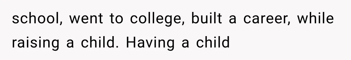 school, went to college, built a career, while raising a child. Having a child