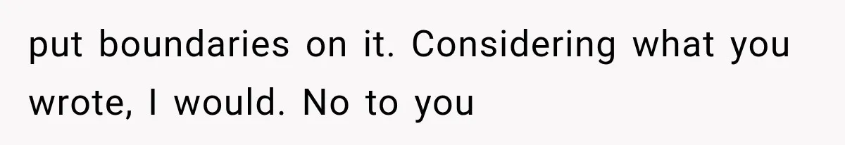 put boundaries on it. Considering what you wrote, I would. No to you