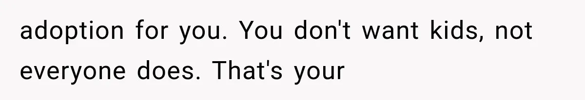adoption for you. You don't want kids, not everyone does. That's your