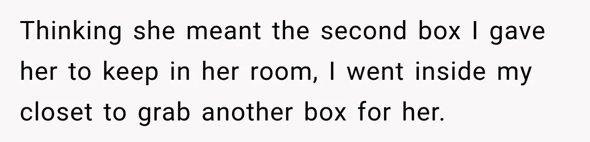 Thinking she meant the second box I gave her to keep in her room, I went inside my closet to grab another box for her.