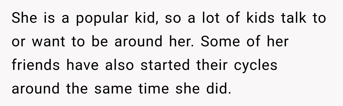 She is a popular kid, so a lot of kids talk to or want to be around her. Some of her friends have also started their cycles around the same...