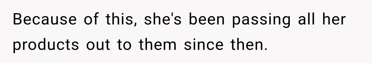 Because of this, she's been passing all her products out to them since then.