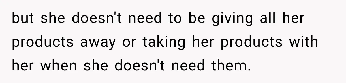 but she doesn't need to be giving all her products away or taking her products with her when she doesn't need them.