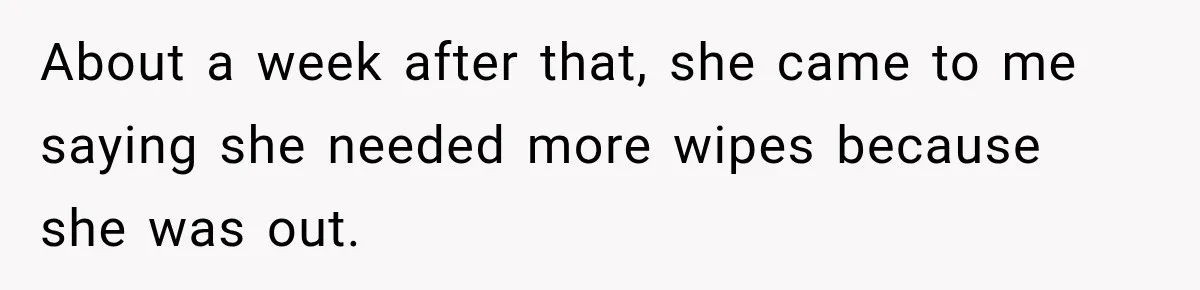 About a week after that, she came to me saying she needed more wipes because she was out.