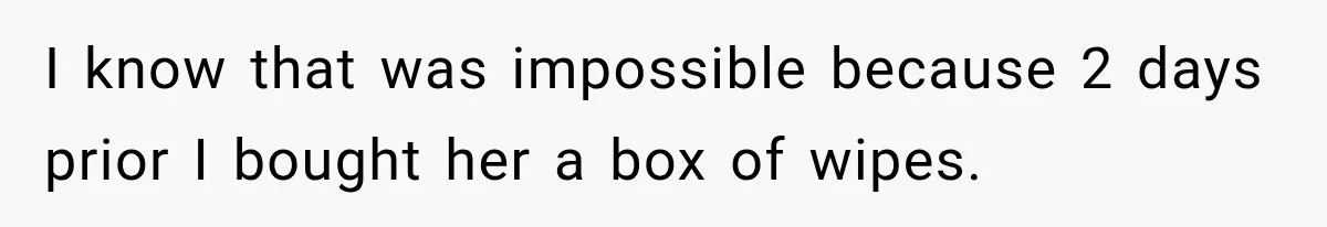 I know that was impossible because 2 days prior I bought her a box of wipes.
