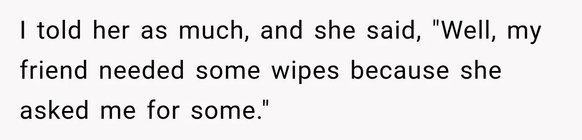 I told her as much, and she said, "Well, my friend needed some wipes because she asked me for some."