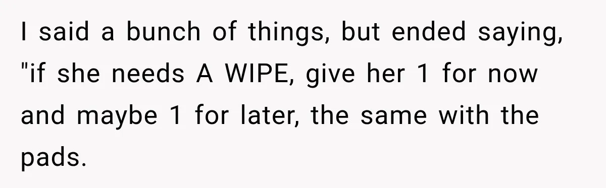 I said a bunch of things, but ended saying, "if she needs A WIPE, give her 1 for now and maybe 1 for later, the same with the pads.