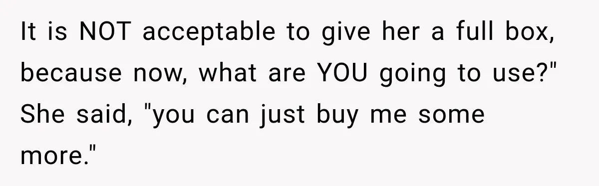 It is NOT acceptable to give her a full box, because now, what are YOU going to use?" She said, "you can just buy me some more."