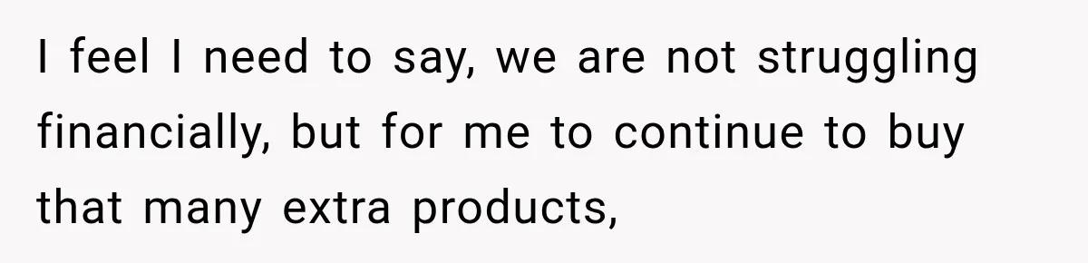 I feel I need to say, we are not struggling financially, but for me to continue to buy that many extra products,