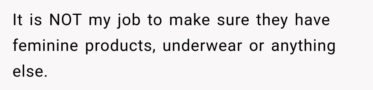 It is NOT my job to make sure they have feminine products, underwear or anything else.