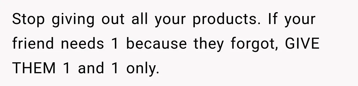 Stop giving out all your products. If your friend needs 1 because they forgot, GIVE THEM 1 and 1 only.