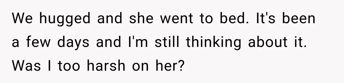 We hugged and she went to bed. It's been a few days and I'm still thinking about it. Was I too harsh on her?