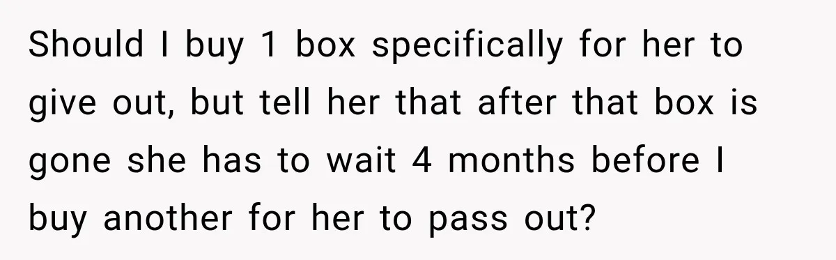 Should I buy 1 box specifically for her to give out, but tell her that after that box is gone she has to wait 4 months before I buy another...