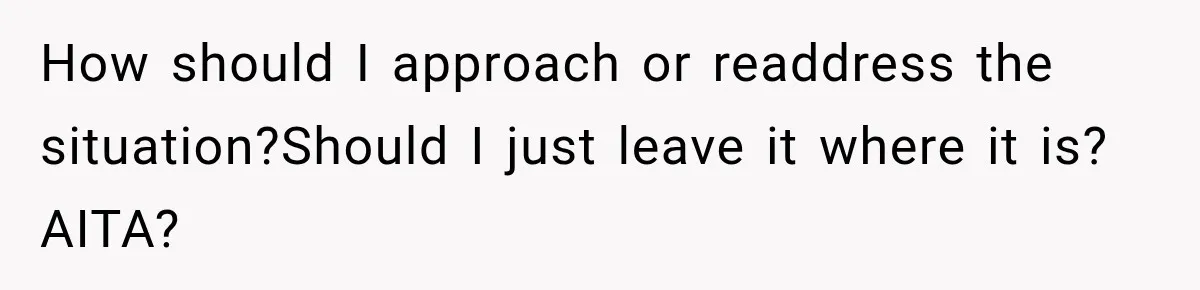 How should I approach or readdress the situation?Should I just leave it where it is? AITA?