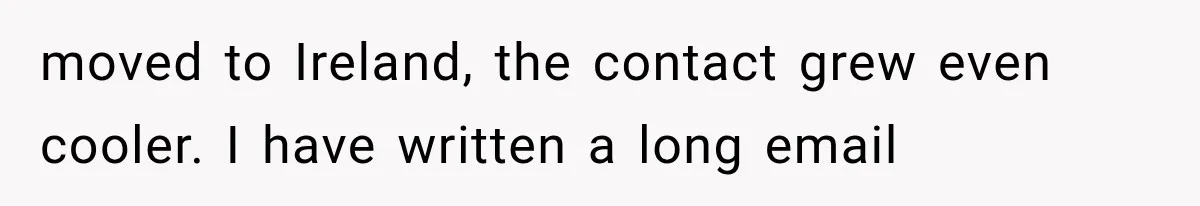 Woman Cuts Off Mother After Years of Neglect, Then Her Mom Demands Access to the Grandchildren moved to Ireland, the contact grew even cooler. I have written a long email