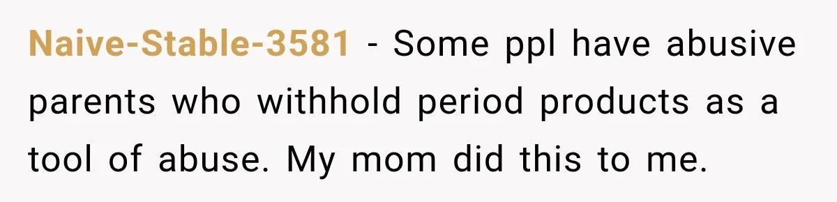 Naive-Stable-3581 − Some ppl have abusive parents who withhold period products as a tool of abuse. My mom did this to me.