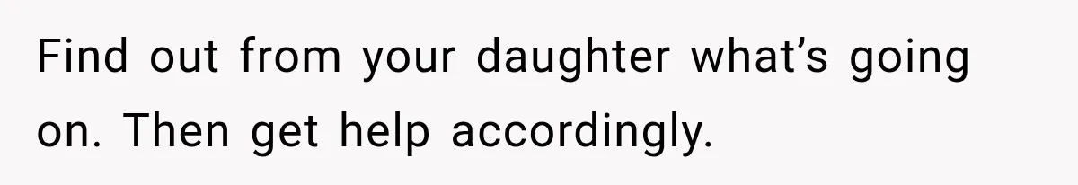 Find out from your daughter what’s going on. Then get help accordingly.
