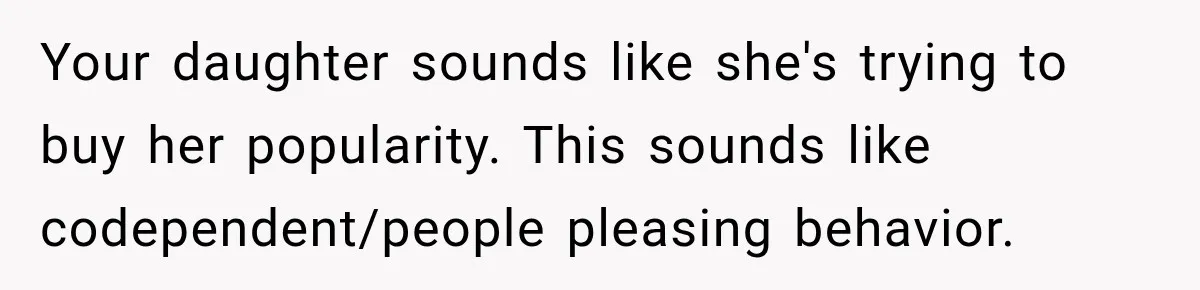 Your daughter sounds like she's trying to buy her popularity. This sounds like codependent/people pleasing behavior.