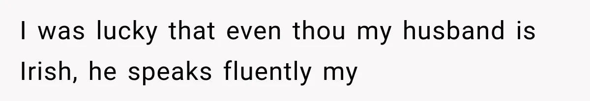 Woman Cuts Off Mother After Years of Neglect, Then Her Mom Demands Access to the Grandchildren I was lucky that even thou my husband is Irish, he speaks fluently my