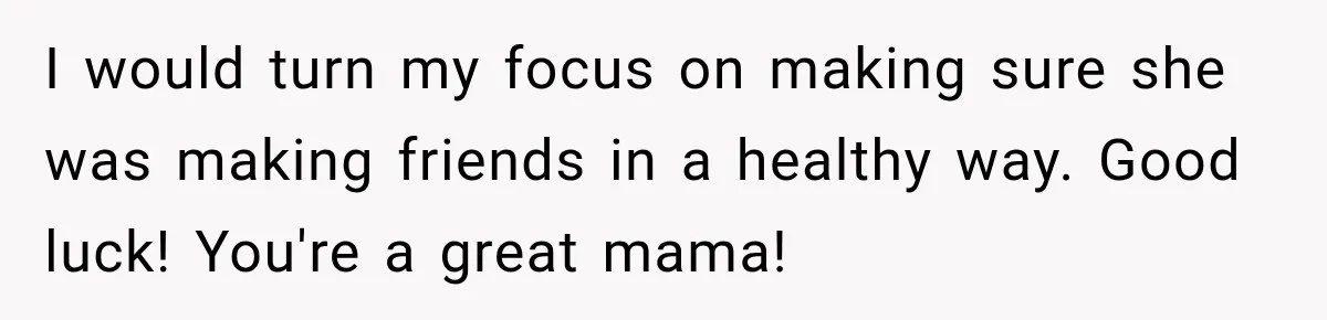 I would turn my focus on making sure she was making friends in a healthy way. Good luck! You're a great mama!