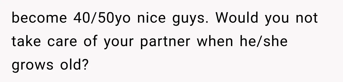 Woman Cuts Off Mother After Years of Neglect, Then Her Mom Demands Access to the Grandchildren become 40/50yo nice guys. Would you not take care of your partner when he/she grows old?