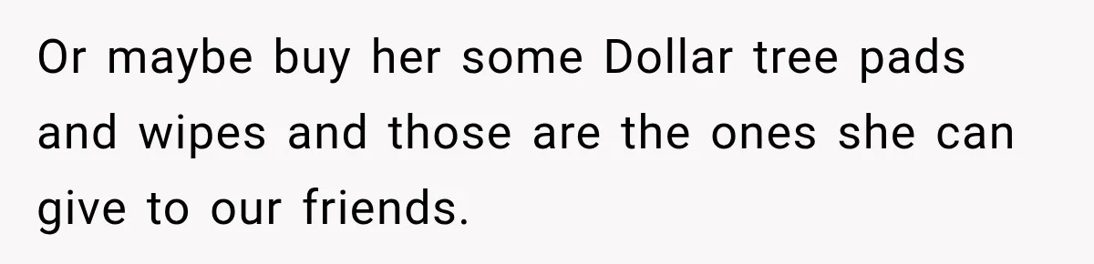 Or maybe buy her some Dollar tree pads and wipes and those are the ones she can give to our friends.