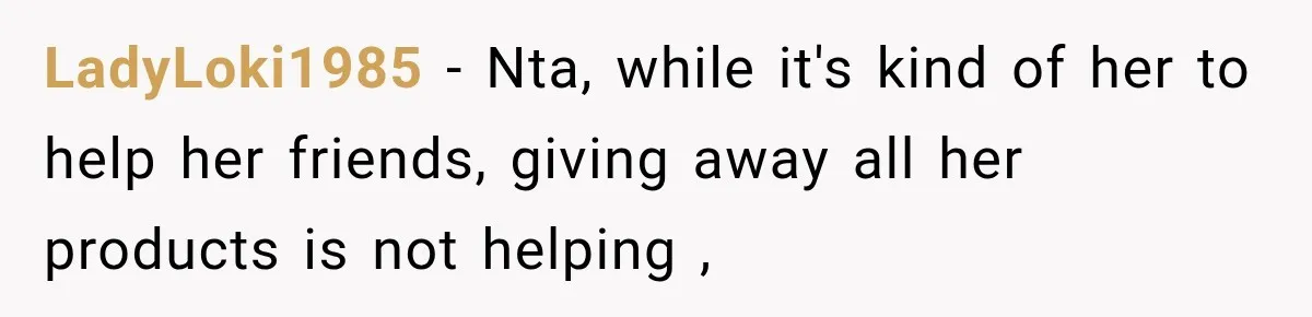 LadyLoki1985 − Nta, while it's kind of her to help her friends, giving away all her products is not helping ,